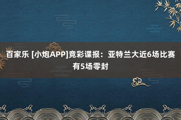 百家乐 [小炮APP]竞彩谍报：亚特兰大近6场比赛有5场零封