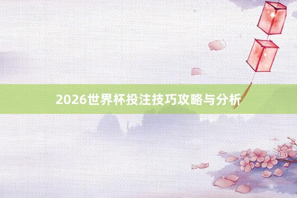 2026世界杯投注技巧攻略与分析