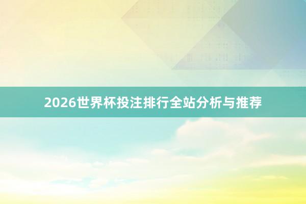 2026世界杯投注排行全站分析与推荐
