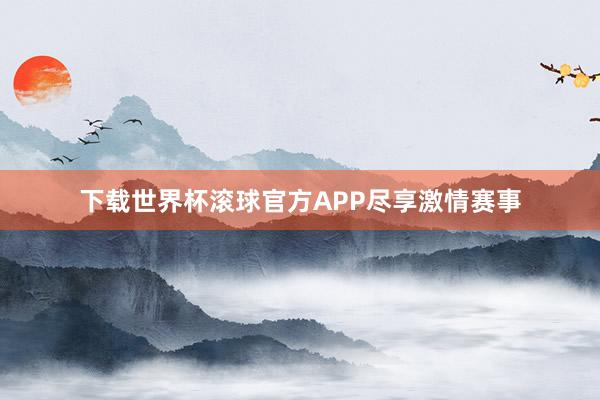 下载世界杯滚球官方APP尽享激情赛事