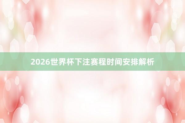 2026世界杯下注赛程时间安排解析