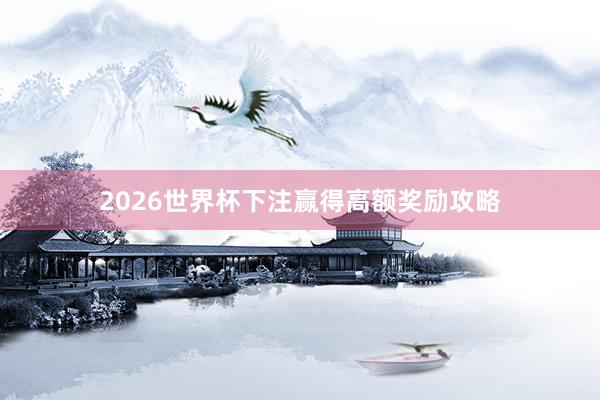 2026世界杯下注赢得高额奖励攻略