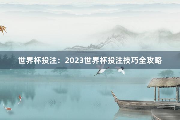 世界杯投注：2023世界杯投注技巧全攻略