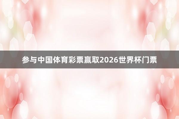 参与中国体育彩票赢取2026世界杯门票