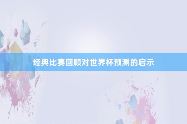 经典比赛回顾对世界杯预测的启示