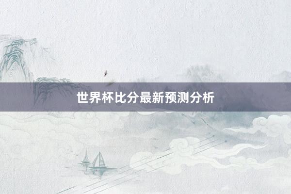世界杯比分最新预测分析