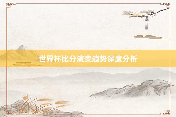 世界杯比分演变趋势深度分析