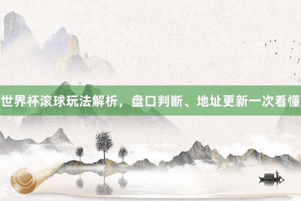 世界杯滚球玩法解析，盘口判断、地址更新一次看懂