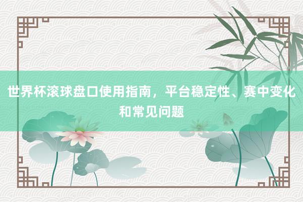世界杯滚球盘口使用指南，平台稳定性、赛中变化和常见问题