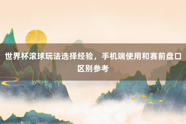 世界杯滚球玩法选择经验，手机端使用和赛前盘口区别参考