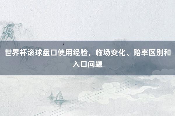 世界杯滚球盘口使用经验，临场变化、赔率区别和入口问题
