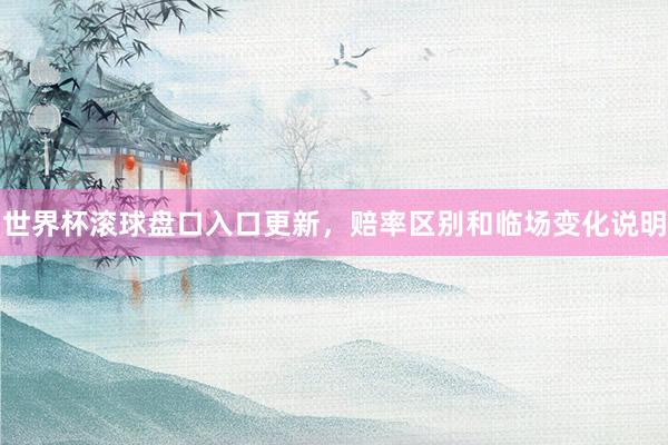 世界杯滚球盘口入口更新，赔率区别和临场变化说明