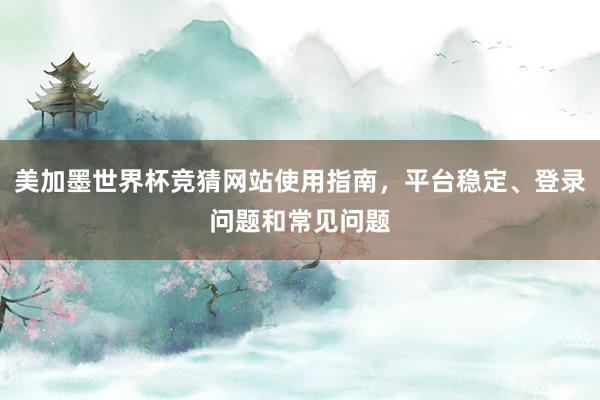 美加墨世界杯竞猜网站使用指南，平台稳定、登录问题和常见问题