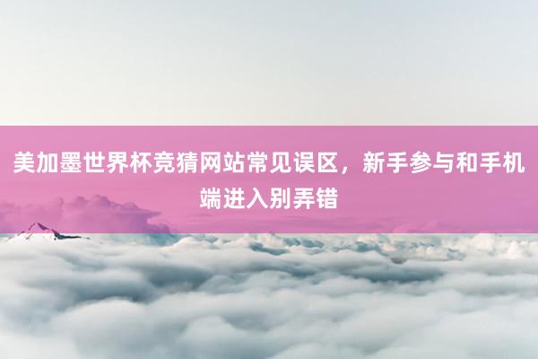 美加墨世界杯竞猜网站常见误区，新手参与和手机端进入别弄错