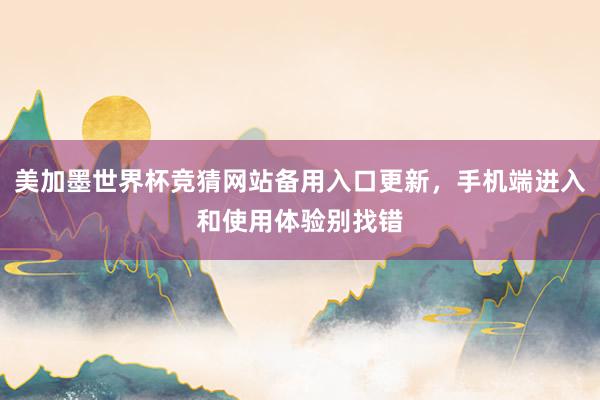 美加墨世界杯竞猜网站备用入口更新，手机端进入和使用体验别找错