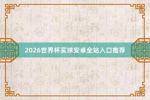 2026世界杯买球安卓全站入口推荐