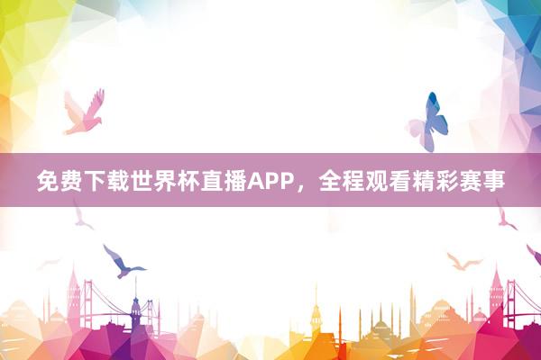 免费下载世界杯直播APP,全程观看精彩赛事