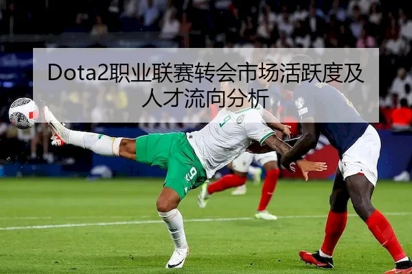 Dota2职业联赛转会市场活跃度及人才流向分析